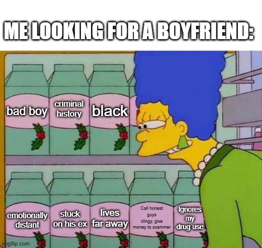 Looking for a boyfriend | ME LOOKING FOR A BOYFRIEND:; black; criminal history; bad boy; Call honest guys clingy, give money to scammer; lives far away; Ignores my drug use; stuck on his ex; emotionally distant | image tagged in milk shopping,marge,boyfriend,shopping | made w/ Imgflip meme maker