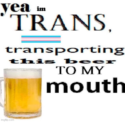 image tagged in gifs,memes,funny,shitpost,transgender,beer | made w/ Imgflip meme maker