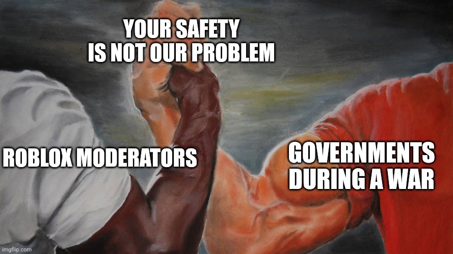 Real | YOUR SAFETY IS NOT OUR PROBLEM; GOVERNMENTS DURING A WAR; ROBLOX MODERATORS | image tagged in epic hand shake,roblox,roblox meme | made w/ Imgflip meme maker