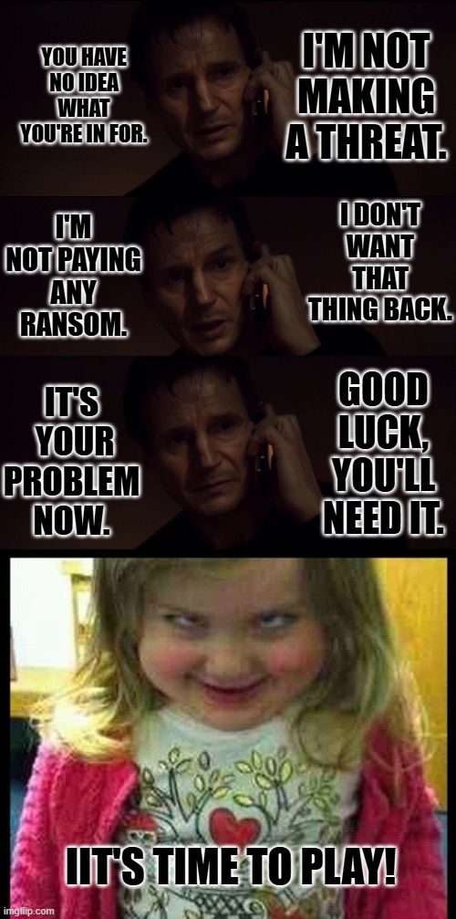 YOU HAVE NO IDEA WHAT YOU'RE IN FOR. I'M NOT MAKING A THREAT. I DON'T WANT THAT THING BACK. I'M NOT PAYING ANY RANSOM. GOOD LUCK, YOU'LL NEED IT. IT'S  YOUR PROBLEM NOW. IIT'S TIME TO PLAY! | image tagged in and i will blank you,demonic child | made w/ Imgflip meme maker