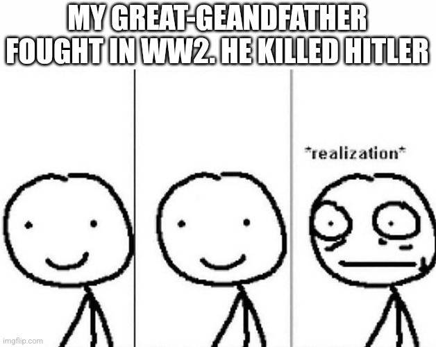 Killed Hitler | MY GREAT-GEANDFATHER FOUGHT IN WW2. HE KILLED HITLER | image tagged in realization | made w/ Imgflip meme maker