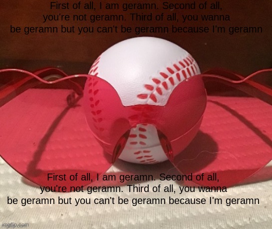 First of all, I am geramn. Second of all, you're not geramn. Third of all, you wanna be geramn but you can't be geramn because I | First of all, I am geramn. Second of all, you're not geramn. Third of all, you wanna be geramn but you can't be geramn because I'm geramn; First of all, I am geramn. Second of all, you're not geramn. Third of all, you wanna be geramn but you can't be geramn because I'm geramn | image tagged in baseball sunglasses | made w/ Imgflip meme maker