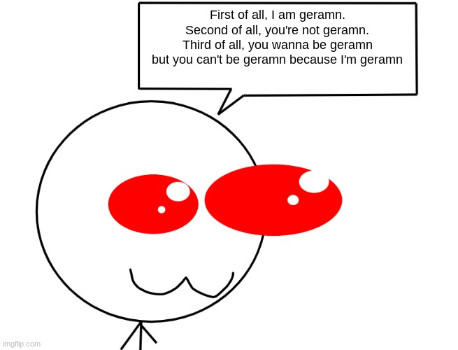 weed man says cutely | First of all, I am geramn. Second of all, you're not geramn. Third of all, you wanna be geramn but you can't be geramn because I'm geramn | image tagged in weed man says cutely | made w/ Imgflip meme maker