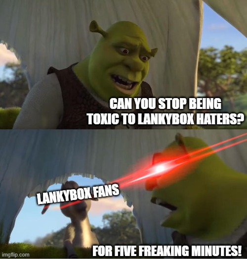 Stop, lankybox fans! | CAN YOU STOP BEING TOXIC TO LANKYBOX HATERS? LANKYBOX FANS; FOR FIVE FREAKING MINUTES! | image tagged in shrek for five minutes,lankybox,memes,so true memes | made w/ Imgflip meme maker