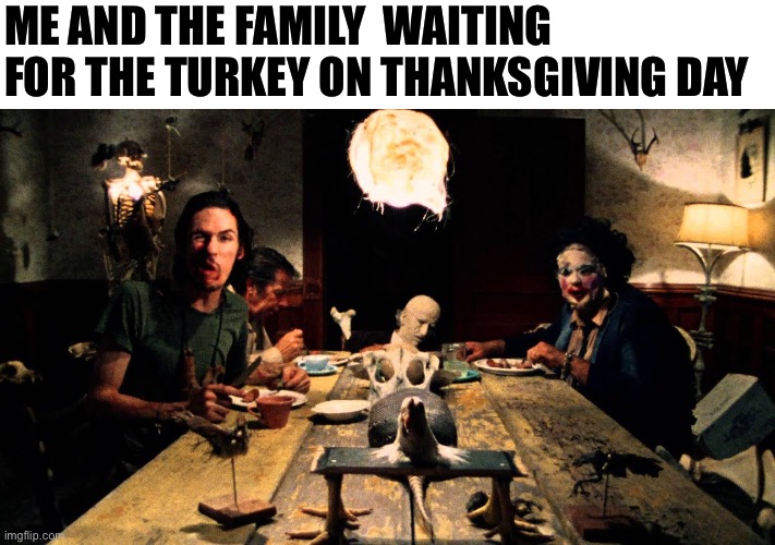 Thanksgiving | ME AND THE FAMILY  WAITING FOR THE TURKEY ON THANKSGIVING DAY | image tagged in texas chainsaw massacre dinner table,thanksgiving,turkey,happy thanksgiving | made w/ Imgflip meme maker