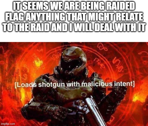 Loads banhammer with malicious intent | IT SEEMS WE ARE BEING RAIDED
FLAG ANYTHING THAT MIGHT RELATE TO THE RAID AND I WILL DEAL WITH IT | image tagged in loads shotgun with malicious intent | made w/ Imgflip meme maker