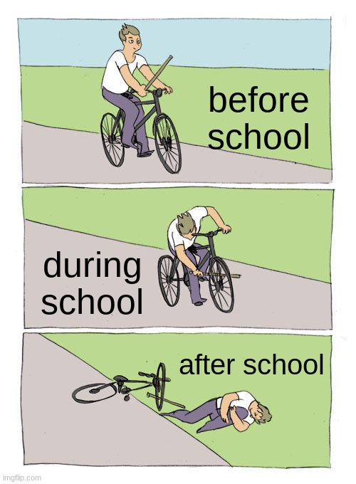 POV:a school life | before school; during school; after school | image tagged in memes,bike fall | made w/ Imgflip meme maker