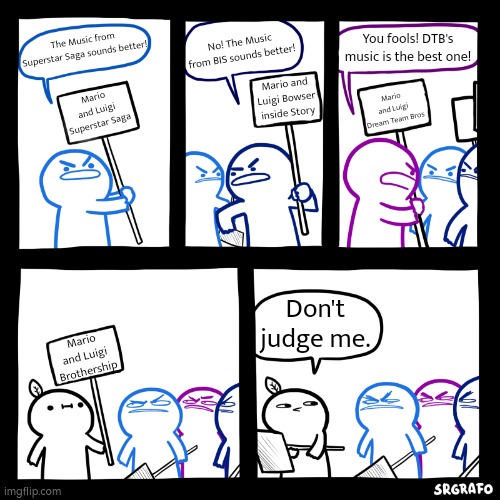 I didn't play the game, but I hear the Brothership's music isn't the best or even on "Video game music isn't real music" level. | The Music from Superstar Saga sounds better! You fools! DTB's music is the best one! No! The Music from BIS sounds better! Mario and Luigi Dream Team Bros; Mario and Luigi Bowser inside Story; Mario and Luigi Superstar Saga; Don't judge me. Mario and Luigi Brothership | image tagged in don't judge me,memes,music,mario and luigi | made w/ Imgflip meme maker