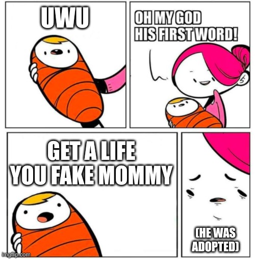 UwU: The First Word | UWU; GET A LIFE YOU FAKE MOMMY; (HE WAS ADOPTED) | image tagged in omg his first word,uwu,get a life,but why tho,mommy,baby | made w/ Imgflip meme maker