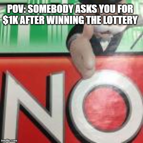 no | POV: SOMEBODY ASKS YOU FOR $1K AFTER WINNING THE LOTTERY | image tagged in monopoly | made w/ Imgflip meme maker