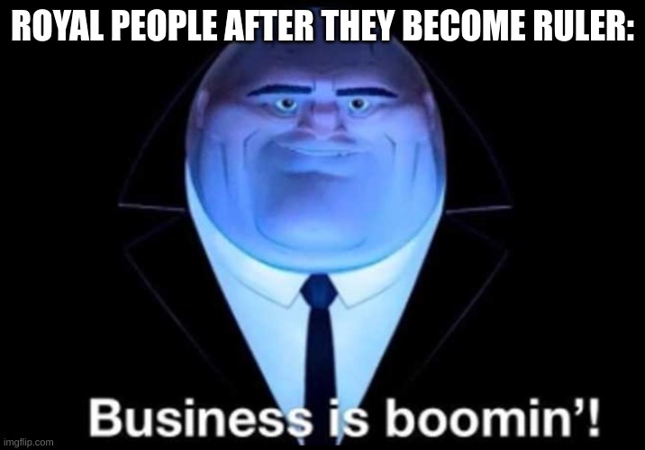 Ruler | ROYAL PEOPLE AFTER THEY BECOME RULER: | image tagged in business is boomin kingpin,ruler | made w/ Imgflip meme maker