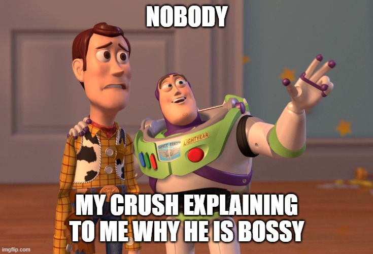 X, X Everywhere | NOBODY; MY CRUSH EXPLAINING TO ME WHY HE IS BOSSY | image tagged in memes,x x everywhere | made w/ Imgflip meme maker