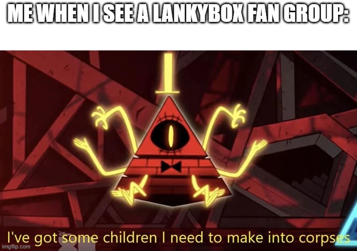 Lankybox sucks | ME WHEN I SEE A LANKYBOX FAN GROUP: | image tagged in i've got some children i need to make into corpses | made w/ Imgflip meme maker