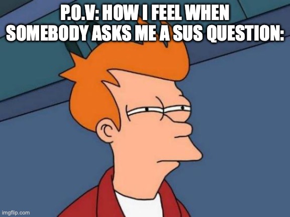 Futurama Fry | P.O.V: HOW I FEEL WHEN SOMEBODY ASKS ME A SUS QUESTION: | image tagged in memes,futurama fry | made w/ Imgflip meme maker
