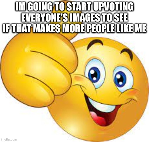 thumbs up emoji | IM GOING TO START UPVOTING EVERYONE'S IMAGES TO SEE IF THAT MAKES MORE PEOPLE LIKE ME | image tagged in thumbs up emoji | made w/ Imgflip meme maker