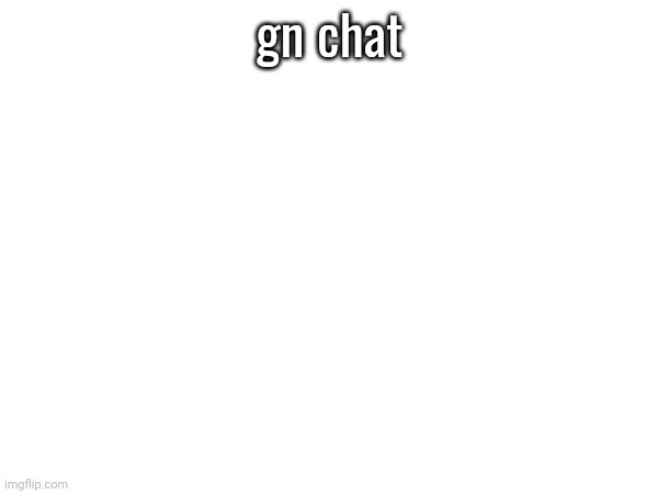 gn chat | made w/ Imgflip meme maker