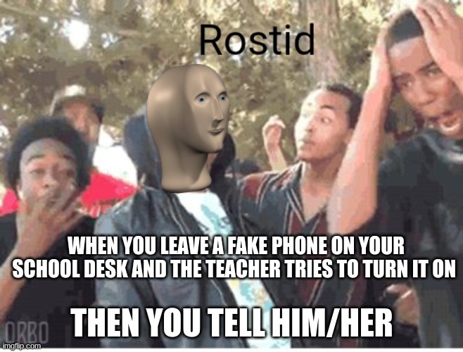 Meme Man Rostid | WHEN YOU LEAVE A FAKE PHONE ON YOUR SCHOOL DESK AND THE TEACHER TRIES TO TURN IT ON; THEN YOU TELL HIM/HER | image tagged in meme man rostid | made w/ Imgflip meme maker