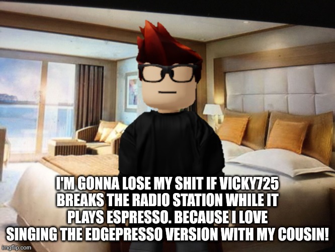 Vicky725 is a bad person. | I'M GONNA LOSE MY SHIT IF VICKY725 BREAKS THE RADIO STATION WHILE IT PLAYS ESPRESSO. BECAUSE I LOVE SINGING THE EDGEPRESSO VERSION WITH MY COUSIN! | image tagged in mc,edgepresso,skibidina ohiopenter,radio | made w/ Imgflip meme maker