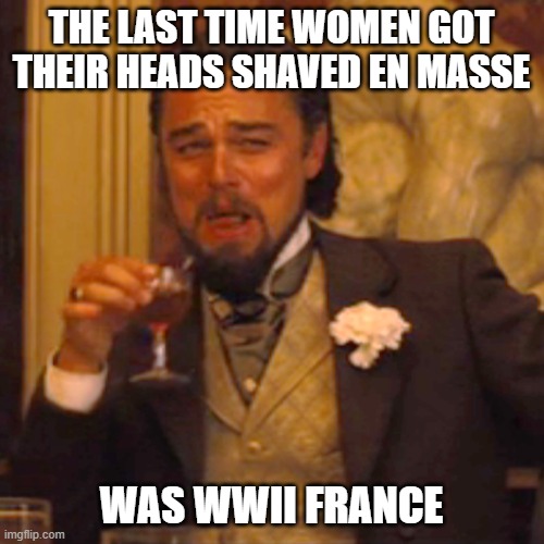 Laughing Leo Meme | THE LAST TIME WOMEN GOT THEIR HEADS SHAVED EN MASSE WAS WWII FRANCE | image tagged in memes,laughing leo | made w/ Imgflip meme maker