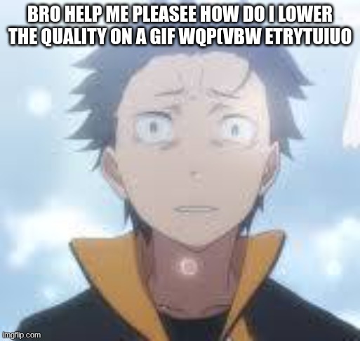 bruh can the fog come already | BRO HELP ME PLEASEE HOW DO I LOWER THE QUALITY ON A GIF WQP(VBW ETRYTUIUO | image tagged in bruh can the fog come already | made w/ Imgflip meme maker