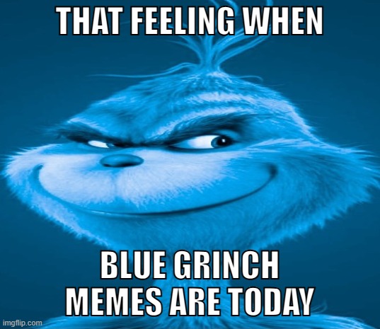 Blue Grinch | THAT FEELING WHEN; BLUE GRINCH MEMES ARE TODAY | image tagged in blue grinch | made w/ Imgflip meme maker