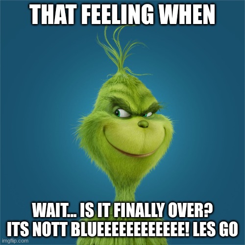 Navidad-Grinch | THAT FEELING WHEN; WAIT... IS IT FINALLY OVER? ITS NOTT BLUEEEEEEEEEEEE! LES GO | image tagged in navidad-grinch | made w/ Imgflip meme maker