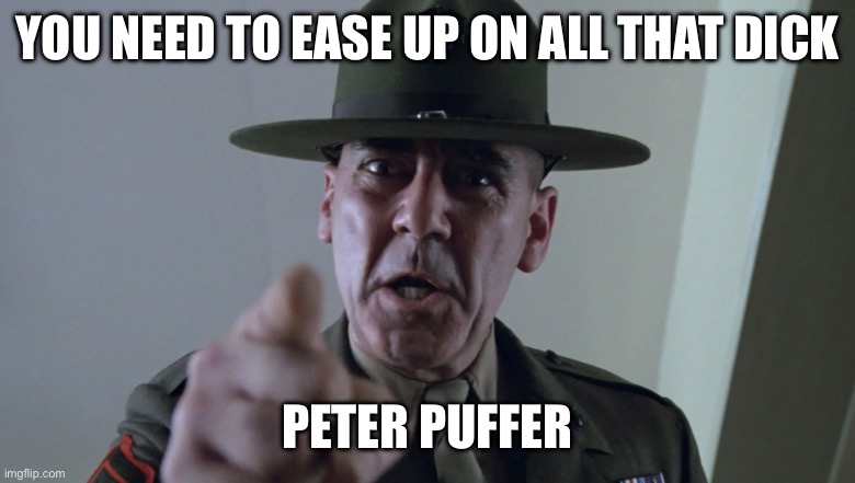 R. Lee Ermey | YOU NEED TO EASE UP ON ALL THAT DICK PETER PUFFER | image tagged in r lee ermey | made w/ Imgflip meme maker