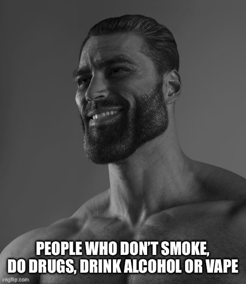 Smoking or drinking alcohol is not manly | PEOPLE WHO DON’T SMOKE, DO DRUGS, DRINK ALCOHOL OR VAPE | image tagged in giga chad | made w/ Imgflip meme maker