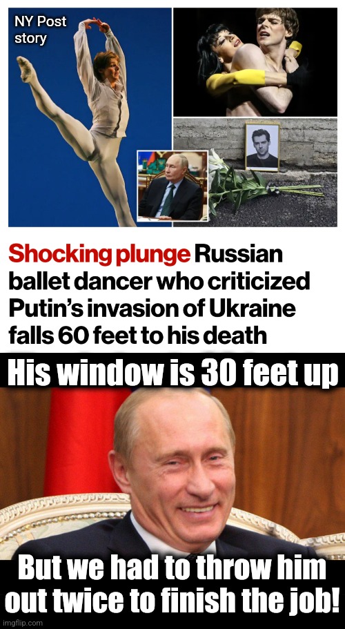 NY Post
story; His window is 30 feet up; But we had to throw him out twice to finish the job! | image tagged in putin laughing,memes,vladimir shklyarov,ballet,russia,ukraine | made w/ Imgflip meme maker