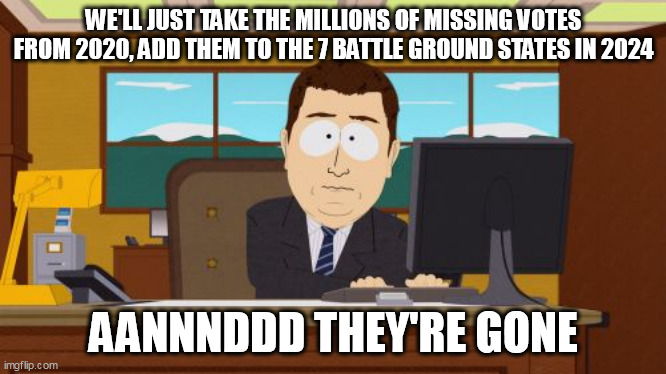 Well | WE'LL JUST TAKE THE MILLIONS OF MISSING VOTES FROM 2020, ADD THEM TO THE 7 BATTLE GROUND STATES IN 2024; AANNNDDD THEY'RE GONE | image tagged in memes,aaaaand its gone | made w/ Imgflip meme maker