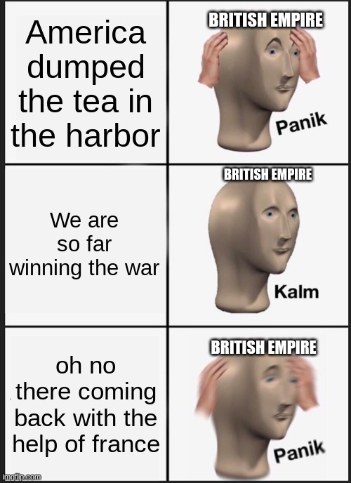 Panik Kalm Panik | BRITISH EMPIRE; America dumped the tea in the harbor; BRITISH EMPIRE; We are so far winning the war; BRITISH EMPIRE; oh no there coming back with the help of france | image tagged in memes,panik kalm panik | made w/ Imgflip meme maker