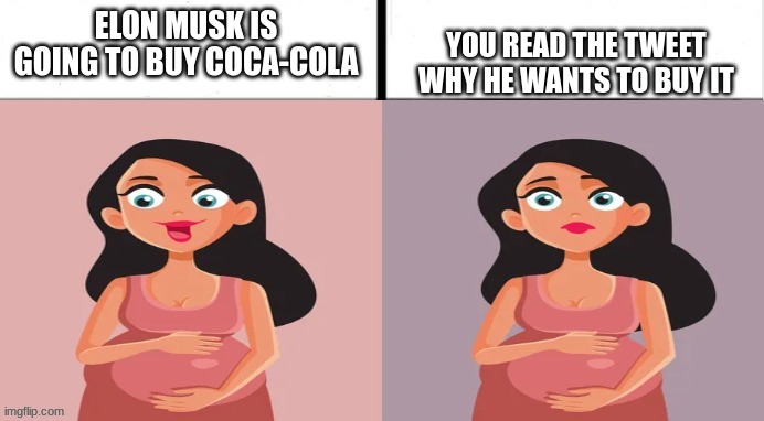 he wants to put the cocaine back in ( note that this tweet was 2 years ago, please use this template more often) | YOU READ THE TWEET WHY HE WANTS TO BUY IT; ELON MUSK IS GOING TO BUY COCA-COLA | image tagged in pregnant x vs y,not nsfw,pregnant,pregnant woman,relisation | made w/ Imgflip meme maker