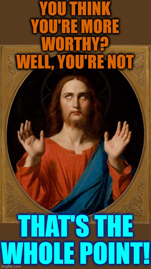 Jesus's Point | YOU THINK YOU'RE MORE WORTHY?
WELL, YOU'RE NOT; THAT'S THE WHOLE POINT! | image tagged in annoyed jesus,god religion universe,god,jesus,love wins,memes | made w/ Imgflip meme maker