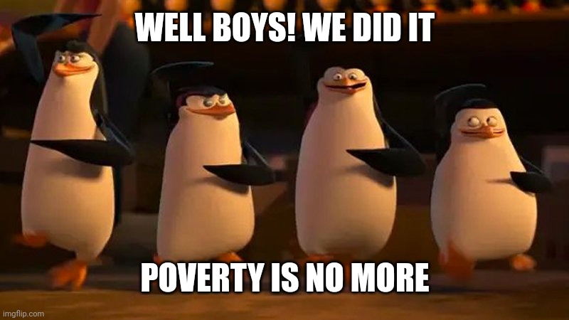 penguins of madagascar | WELL BOYS! WE DID IT POVERTY IS NO MORE | image tagged in penguins of madagascar | made w/ Imgflip meme maker