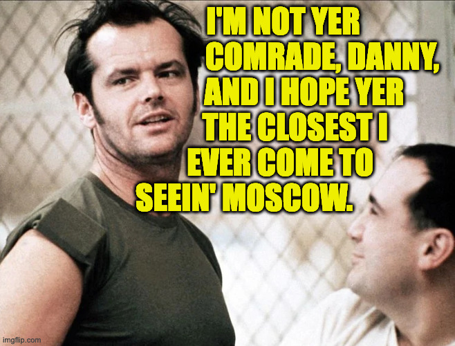 I'M NOT YER
             COMRADE, DANNY,
       AND I HOPE YER
    THE CLOSEST I
EVER COME TO 
SEEIN' MOSCOW. | made w/ Imgflip meme maker