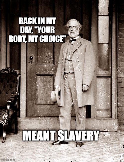 We've heard this before | BACK IN MY DAY, "YOUR BODY, MY CHOICE"; MEANT SLAVERY | image tagged in your body my choice,slavery,the south,confederacy | made w/ Imgflip meme maker