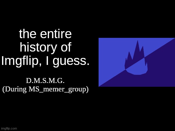 nah this thumbnail sucks I'm gonna make a new one later | the entire history of Imgflip, I guess. D.M.S.M.G. (During MS_memer_group) | made w/ Imgflip meme maker