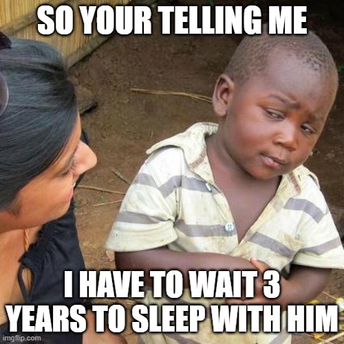 Third World Skeptical Kid | SO YOUR TELLING ME; I HAVE TO WAIT 3 YEARS TO SLEEP WITH HIM | image tagged in memes,third world skeptical kid | made w/ Imgflip meme maker