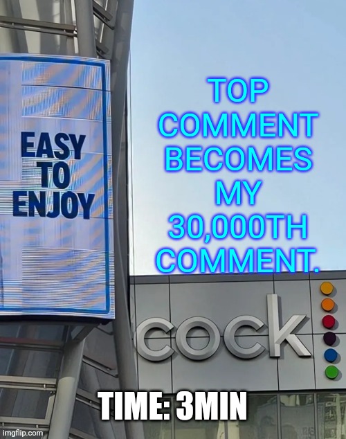 Easy to enjoy cock | TOP COMMENT BECOMES MY 30,000TH COMMENT. TIME: 3MIN | image tagged in easy to enjoy cock | made w/ Imgflip meme maker