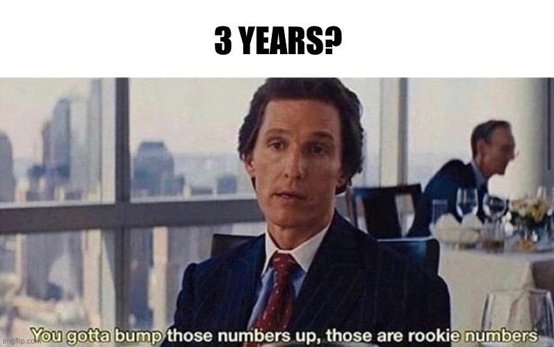 You gotta bump those numbers up those are rookie numbers | 3 YEARS? | image tagged in you gotta bump those numbers up those are rookie numbers | made w/ Imgflip meme maker