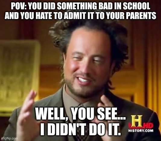 Referrals in school be like... | POV: YOU DID SOMETHING BAD IN SCHOOL AND YOU HATE TO ADMIT IT TO YOUR PARENTS; WELL, YOU SEE...
I DIDN'T DO IT. | image tagged in memes,ancient aliens,big trouble,school meme,parenting | made w/ Imgflip meme maker