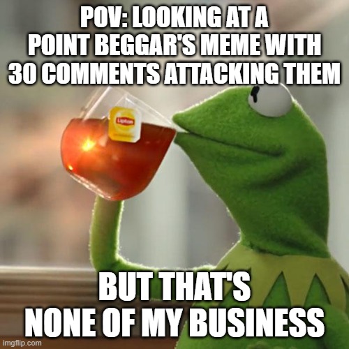 But That's None Of My Business Meme | POV: LOOKING AT A POINT BEGGAR'S MEME WITH 30 COMMENTS ATTACKING THEM; BUT THAT'S NONE OF MY BUSINESS | image tagged in memes,but that's none of my business,kermit the frog,imgflip points,points,funny | made w/ Imgflip meme maker