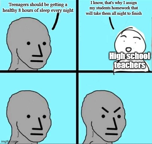 I do not miss high school | I know, that's why I assign my students homework that will take them all night to finish; Teenagers should be getting a healthy 8 hours of sleep every night; High school teachers | image tagged in npc meme,high school,teachers,relatable memes,teenagers | made w/ Imgflip meme maker