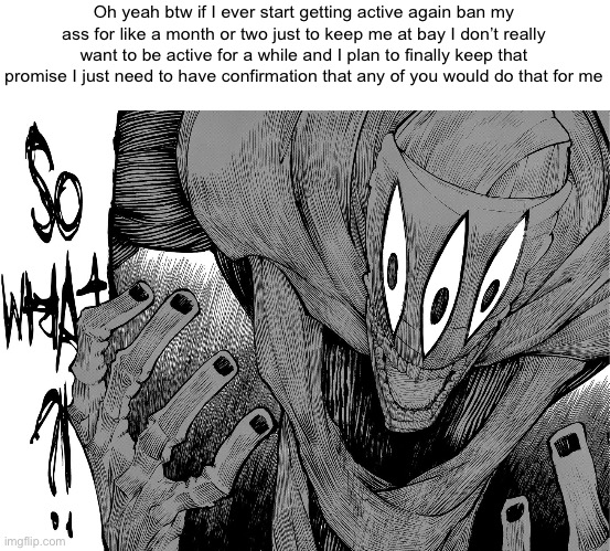 I want to step down I got El mod so he could do what I started lacking in (which was being active with approving posts) and take | Oh yeah btw if I ever start getting active again ban my ass for like a month or two just to keep me at bay I don’t really want to be active for a while and I plan to finally keep that promise I just need to have confirmation that any of you would do that for me | made w/ Imgflip meme maker