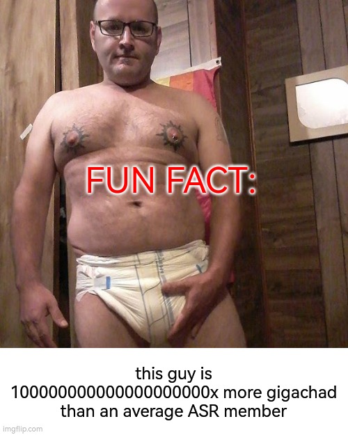 fun fact: | FUN FACT:; this guy is 100000000000000000000x more gigachad than an average ASR member | image tagged in man child with no life,manchild,lesb | made w/ Imgflip meme maker