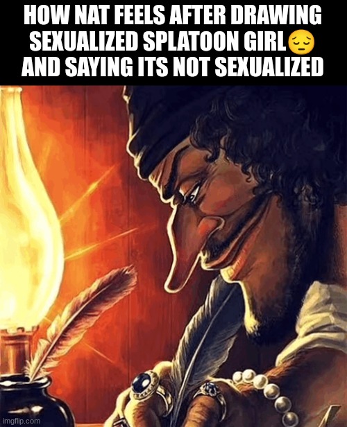 blackbeard writing | HOW NAT FEELS AFTER DRAWING SEXUALIZED SPLATOON GIRL😔
AND SAYING ITS NOT SEXUALIZED | image tagged in blackbeard writing | made w/ Imgflip meme maker