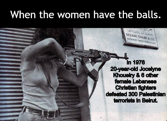 But are there any Lebanese MEN out there among the cedars? | When the women have the balls. In 1976 20-year-old Jocelyne Khoueiry & 6 other female Lebanese Christian fighters defeated 300 Palestinian terrorists in Beirut. | image tagged in memes,politics,lebanon,women,warriors,israel | made w/ Imgflip meme maker