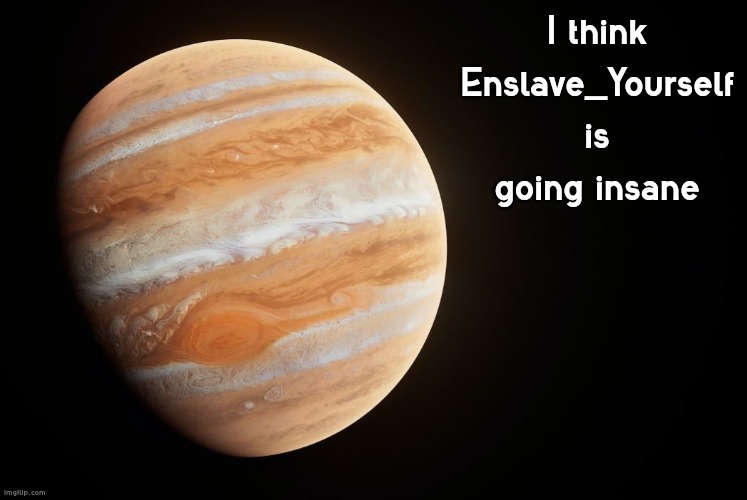 spactate jupiter ehhh | I think Enslave_Yourself is going insane | image tagged in spactate jupiter ehhh | made w/ Imgflip meme maker