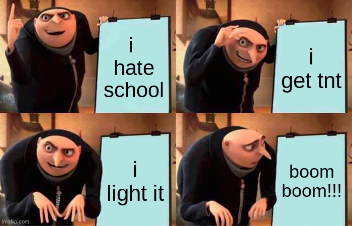 Gru's Plan | i  hate school; i get tnt; i light it; boom boom!!! | image tagged in memes,gru's plan | made w/ Imgflip meme maker