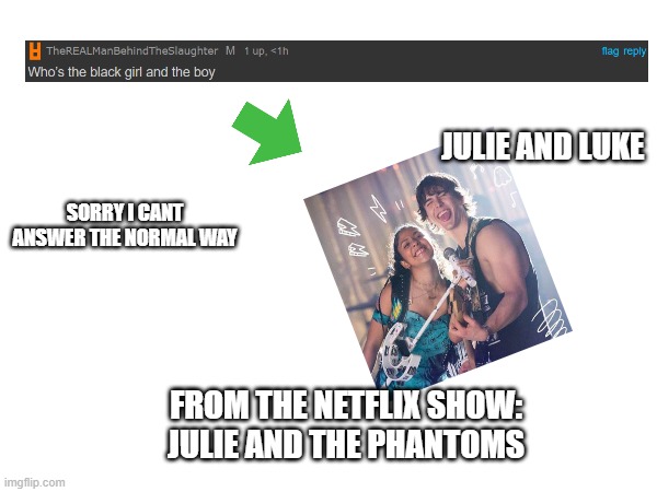 @TheREALManBehindTheSlaughter | JULIE AND LUKE; SORRY I CANT ANSWER THE NORMAL WAY; FROM THE NETFLIX SHOW:
JULIE AND THE PHANTOMS | image tagged in answer | made w/ Imgflip meme maker